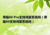 榮耀60 Pro支持鴻蒙系統(tǒng)嗎（榮耀60支持鴻蒙系統(tǒng)嗎）
