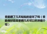 香腸曬了幾天粘粘的是壞了嗎（香腸做好后需要曬幾天可以吃詳細(xì)介紹）