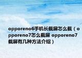 opporeno6手機(jī)長截屏怎么截（opporeno7怎么截屏 opporeno7截屏有幾種方法介紹）