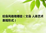 紋身風(fēng)格有哪些（文身 人體藝術(shù)表現(xiàn)形式）