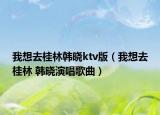 我想去桂林韓曉ktv版（我想去桂林 韓曉演唱歌曲）