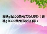 奔馳glk300保養(yǎng)燈怎么復(fù)位（奔馳glk300保養(yǎng)燈怎么歸零）