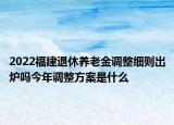 2022福建退休養(yǎng)老金調(diào)整細(xì)則出爐嗎今年調(diào)整方案是什么