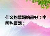 什么購(gòu)票網(wǎng)站最好（中國(guó)購(gòu)票網(wǎng)）