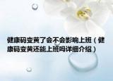 健康碼變黃了會(huì)不會(huì)影響上班（健康碼變黃還能上班嗎詳細(xì)介紹）