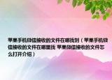 蘋果手機(jī)微信接收的文件在哪找到（蘋果手機(jī)微信接收的文件在哪里找 蘋果微信接收的文件怎么打開介紹）