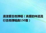 浪漫愛吉他彈唱（真愛的味道流行吉他彈唱曲150首）