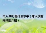 年入30萬(wàn)是什么水平（年入伏時(shí)間詳細(xì)介紹）