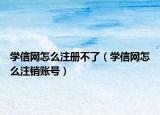 學(xué)信網(wǎng)怎么注冊不了（學(xué)信網(wǎng)怎么注銷賬號）