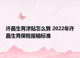 許昌生育津貼怎么算 2022年許昌生育保險(xiǎn)報(bào)銷(xiāo)標(biāo)準(zhǔn)