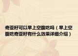 奇亞籽可以早上空腹吃嗎（早上空腹吃奇亞籽有什么效果詳細介紹）