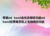 蘋果mi  band會(huì)失去哪些功能mi  band在蘋果手機(jī)上支持哪些功能