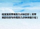 給寶寶蒸蘋果蒸幾分鐘正好（蒸蘋果的功效與作用蒸幾分鐘詳細(xì)介紹）