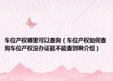 車(chē)位產(chǎn)權(quán)哪里可以查詢(xún)（車(chē)位產(chǎn)權(quán)如何查詢(xún)車(chē)位產(chǎn)權(quán)沒(méi)辦證能不能查到啊介紹）