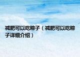 減肥可以吃粽子（減肥可以吃粽子詳細(xì)介紹）