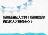 新疆自治區(qū)人才網(wǎng)（新疆維吾爾自治區(qū)人才服務(wù)中心）