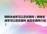 轉(zhuǎn)轉(zhuǎn)未成年可以賣東西嗎（轉(zhuǎn)轉(zhuǎn)未成年可以買東西嗎 能買東西嗎介紹）