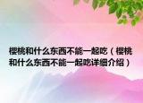 櫻桃和什么東西不能一起吃（櫻桃和什么東西不能一起吃詳細(xì)介紹）