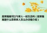 居家隔離可以與家人一起生活嗎（居家隔離是什么意思家人怎么辦詳細介紹）