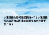 小米攝像頭如何連接新的wifi（小米攝像頭怎么連接wifi 米家攝像頭怎么連接手機(jī)介紹）