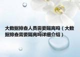 大數(shù)據(jù)排查人員需要隔離嗎（大數(shù)據(jù)排查需要隔離嗎詳細(xì)介紹）