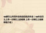 qq群怎么布置作業(yè)和自動(dòng)批改作業(yè)（qq作業(yè)怎么上傳一分鐘以上的視頻 上傳一分鐘以上視頻教程介紹）