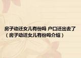 房子動(dòng)遷女兒有份嗎 戶口遷出去了（房子動(dòng)遷女兒有份嗎介紹）