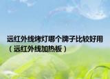 遠(yuǎn)紅外線烤燈哪個(gè)牌子比較好用（遠(yuǎn)紅外線加熱板）