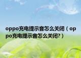 oppo充電提示音怎么關(guān)閉（oppo充電提示音怎么關(guān)閉?）
