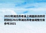 2022年湖北養(yǎng)老金上調(diào)最新消息何時到位2022年湖北養(yǎng)老金調(diào)整方案參考2021