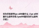華為手機(jī)型號(hào)lya-al00是什么（lya-al00是什么型號(hào)手機(jī) lyaal00是華為什么型號(hào)介紹）