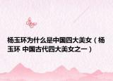 楊玉環(huán)為什么是中國(guó)四大美女（楊玉環(huán) 中國(guó)古代四大美女之一）