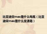 比亞迪宋max是什么電瓶（比亞迪宋max是什么變速箱）