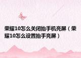 榮耀10怎么關閉抬手機亮屏（榮耀10怎么設置抬手亮屏）