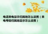 電話來(lái)電顯示歸屬地怎么設(shè)置（來(lái)電號(hào)碼歸屬地顯示怎么設(shè)置）