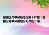 管控區(qū)與中風(fēng)險(xiǎn)地區(qū)哪個(gè)嚴(yán)重（管控區(qū)是中風(fēng)險(xiǎn)地區(qū)嗎詳細(xì)介紹）