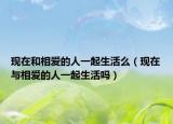 現(xiàn)在和相愛的人一起生活么（現(xiàn)在與相愛的人一起生活嗎）