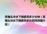 蒸饅頭冷水下鍋要蒸多少分鐘（蒸饅頭冷水下鍋要蒸多長時間詳細介紹）