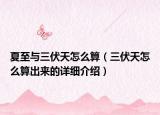 夏至與三伏天怎么算（三伏天怎么算出來的詳細(xì)介紹）
