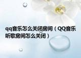 qq音樂怎么關(guān)閉房間（QQ音樂聽歌房間怎么關(guān)閉）