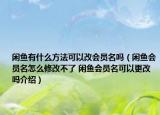 閑魚有什么方法可以改會(huì)員名嗎（閑魚會(huì)員名怎么修改不了 閑魚會(huì)員名可以更改嗎介紹）