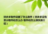 拼多多取件碼刪了怎么取件（拼多多沒有顯示取件碼怎么辦 取件碼怎么領(lǐng)快遞介紹）