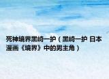 死神境界黑崎一護(hù)（黑崎一護(hù) 日本漫畫《境界》中的男主角）