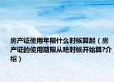 房產(chǎn)證使用年限什么時候算起（房產(chǎn)證的使用期限從啥時候開始算?介紹）