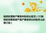 如何處理房產(chǎn)繼承糾紛訴訟官司（??如何起訴繼承房產(chǎn)房產(chǎn)繼承訴訟糾紛怎么處理介紹）