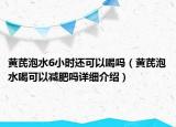 黃芪泡水6小時(shí)還可以喝嗎（黃芪泡水喝可以減肥嗎詳細(xì)介紹）