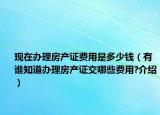 現(xiàn)在辦理房產(chǎn)證費(fèi)用是多少錢（有誰知道辦理房產(chǎn)證交哪些費(fèi)用?介紹）