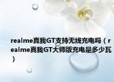 realme真我GT支持無線充電嗎（realme真我GT大師版充電是多少瓦）