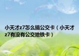 小天才z7怎么搞公交卡（小天才z7有沒有公交地鐵卡）