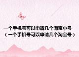 一個手機號可以申請幾個淘寶小號（一個手機號可以申請幾個淘寶號）